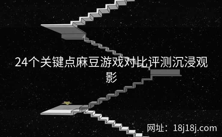 24个关键点麻豆游戏对比评测沉浸观影 24个关键点麻豆游戏对比评测沉浸观影