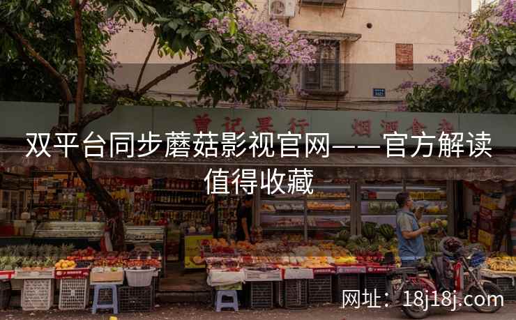 双平台同步蘑菇影视官网——官方解读值得收藏