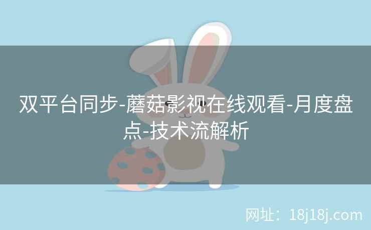 双平台同步-蘑菇影视在线观看-月度盘点-技术流解析 双平台同步-蘑菇影视在线观看-月度盘点-技术流解析