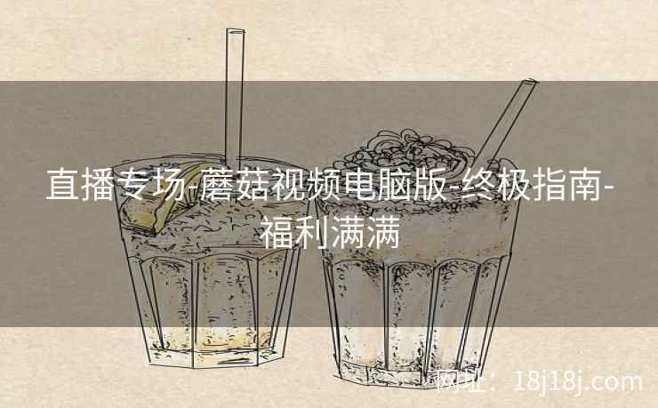 直播专场-蘑菇视频电脑版-终极指南-福利满满 直播专场-蘑菇视频电脑版-终极指南-福利满满