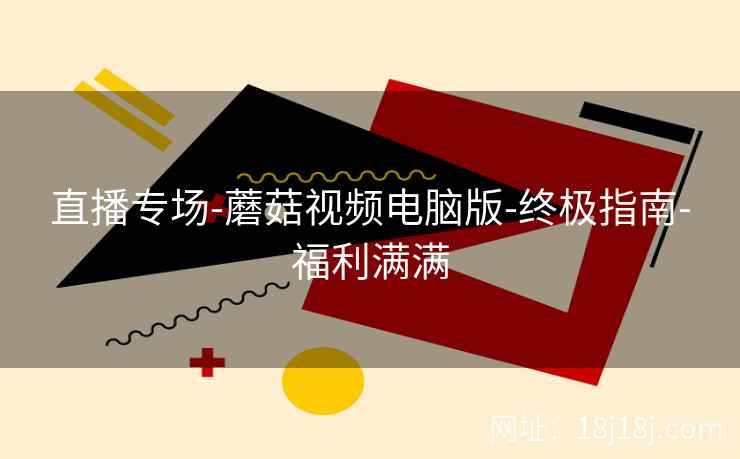 直播专场-蘑菇视频电脑版-终极指南-福利满满 直播专场-蘑菇视频电脑版-终极指南-福利满满