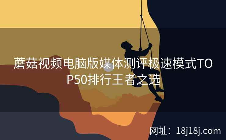 蘑菇视频电脑版媒体测评极速模式TOP50排行王者之选 蘑菇视频电脑版媒体测评极速模式TOP50排行王者之选