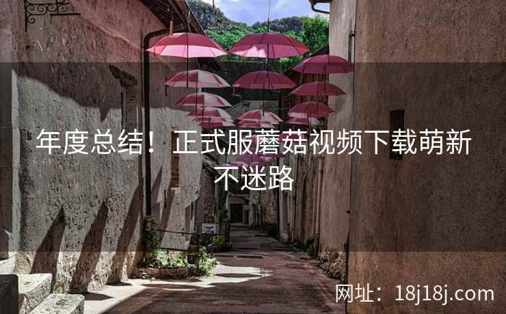 年度总结!正式服蘑菇视频下载萌新不迷路 年度总结!正式服蘑菇视频下载萌新不迷路