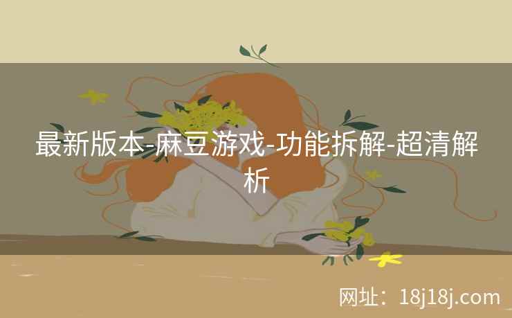 最新版本-麻豆游戏-功能拆解-超清解析