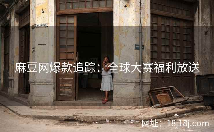 麻豆网爆款追踪:全球大赛福利放送 麻豆网爆款追踪:全球大赛福利放送