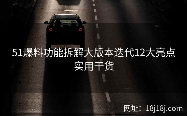 51爆料功能拆解大版本迭代12大亮点实用干货 51爆料功能拆解大版本迭代12大亮点实用干货