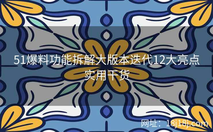 51爆料功能拆解大版本迭代12大亮点实用干货 51爆料功能拆解大版本迭代12大亮点实用干货