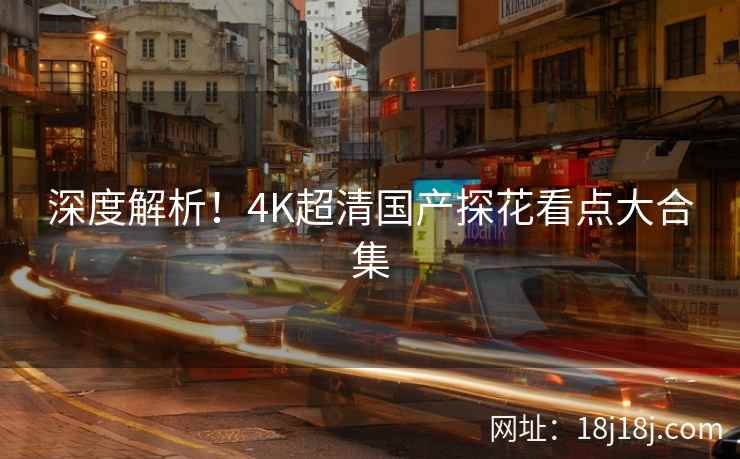 深度解析！4K超清国产探花看点大合集