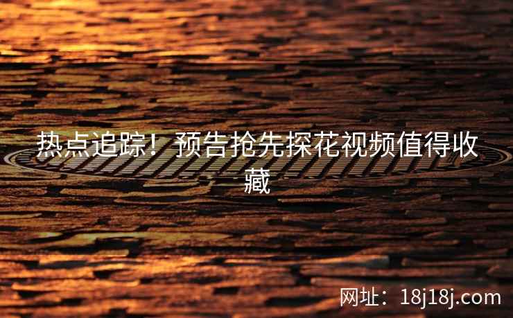 热点追踪！预告抢先探花视频值得收藏