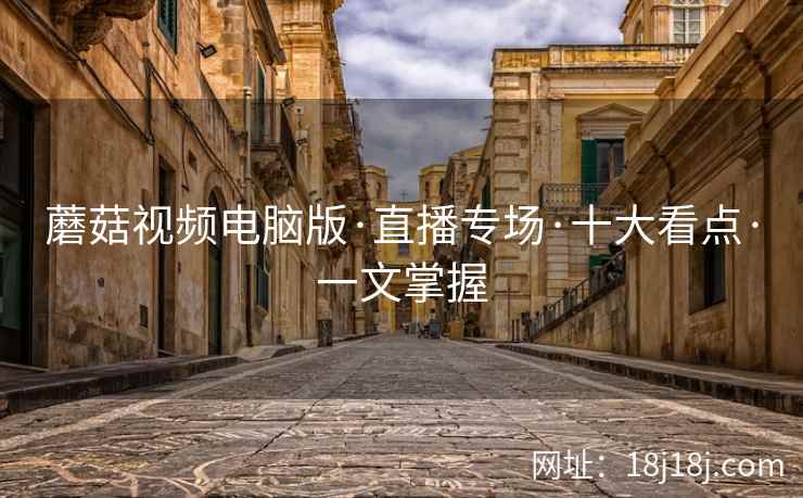 蘑菇视频电脑版·直播专场·十大看点·一文掌握 蘑菇视频电脑版·直播专场·十大看点·一文掌握