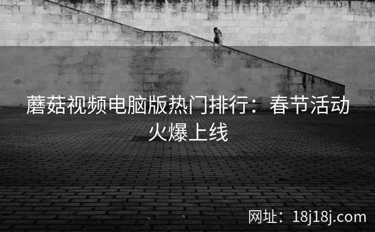 蘑菇视频电脑版热门排行:春节活动火爆上线 蘑菇视频电脑版热门排行:春节活动火爆上线