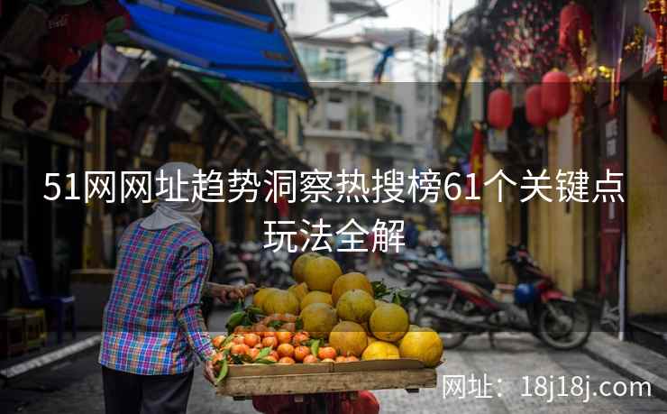 51网网址趋势洞察热搜榜61个关键点玩法全解