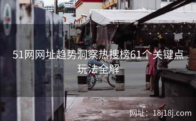 51网网址趋势洞察热搜榜61个关键点玩法全解