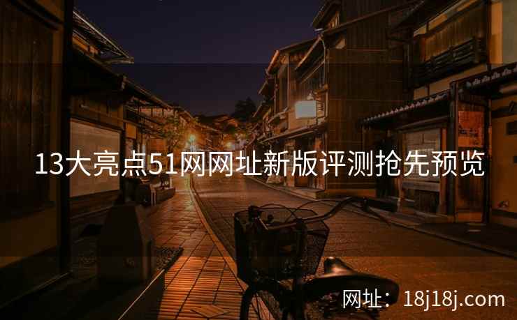 13大亮点51网网址新版评测抢先预览 13大亮点51网网址新版评测抢先预览