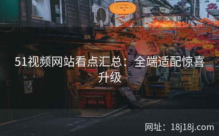 51视频网站看点汇总：全端适配惊喜升级