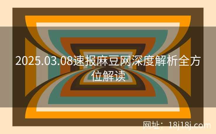 2025.03.08速报麻豆网深度解析全方位解读