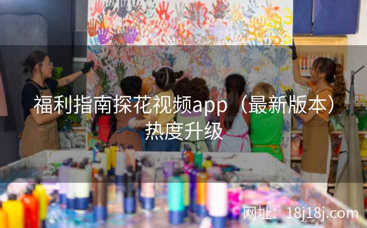 福利指南探花视频app(最新版本)热度升级 福利指南探花视频app(最新版本)热度升级