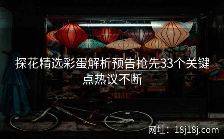 探花精选彩蛋解析预告抢先33个关键点热议不断