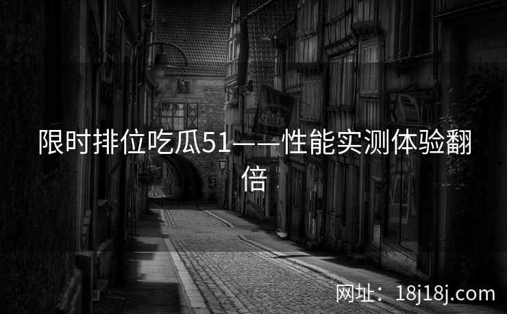 限时排位吃瓜51——性能实测体验翻倍
