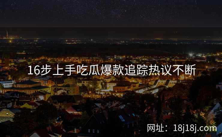 16步上手吃瓜爆款追踪热议不断