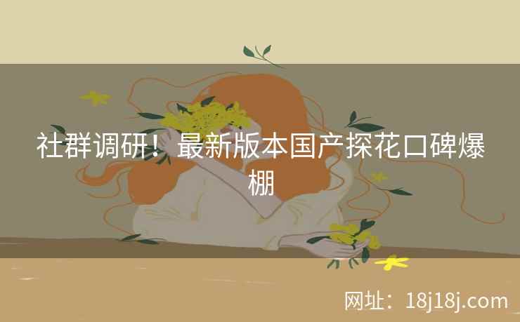 社群调研！最新版本国产探花口碑爆棚