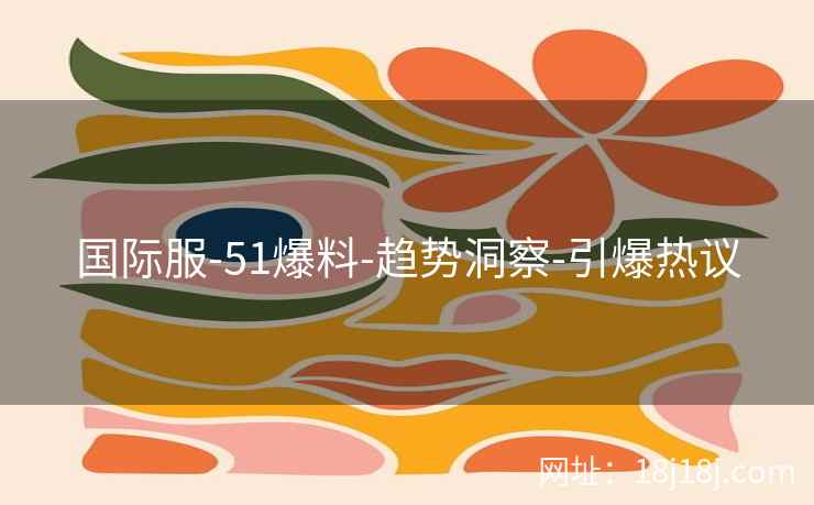 国际服-51爆料-趋势洞察-引爆热议 国际服-51爆料-趋势洞察-引爆热议