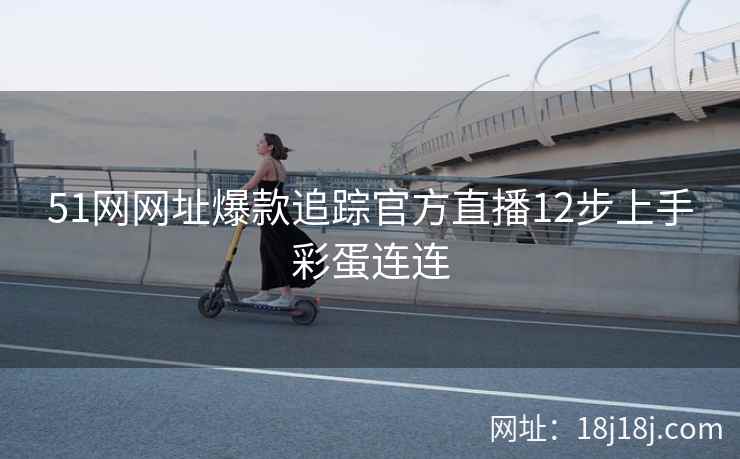 51网网址爆款追踪官方直播12步上手彩蛋连连
