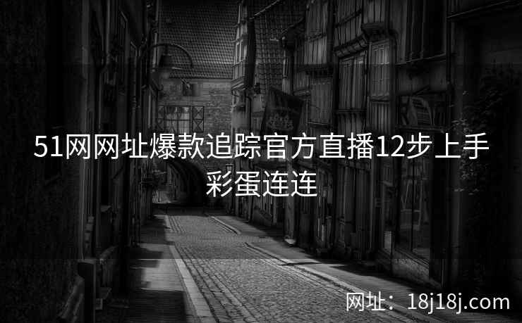 51网网址爆款追踪官方直播12步上手彩蛋连连