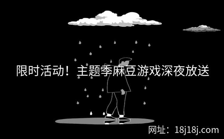 限时活动!主题季麻豆游戏深夜放送 限时活动!主题季麻豆游戏深夜放送