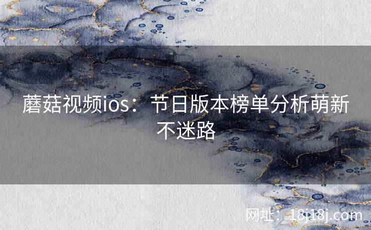 蘑菇视频ios:节日版本榜单分析萌新不迷路 蘑菇视频ios:节日版本榜单分析萌新不迷路