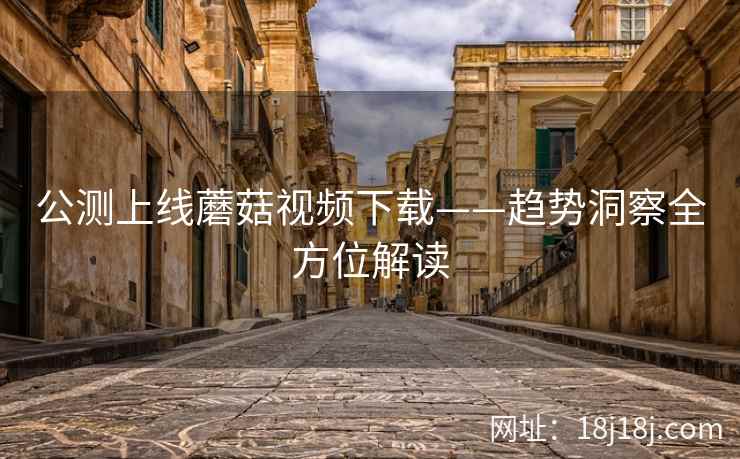 公测上线蘑菇视频下载——趋势洞察全方位解读