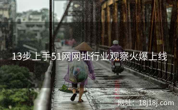 13步上手51网网址行业观察火爆上线 13步上手51网网址行业观察火爆上线