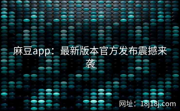 麻豆app:最新版本官方发布震撼来袭 麻豆app:最新版本官方发布震撼来袭