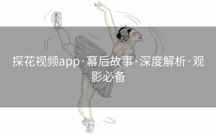 探花视频app·幕后故事·深度解析·观影必备