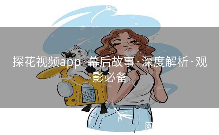 探花视频app·幕后故事·深度解析·观影必备