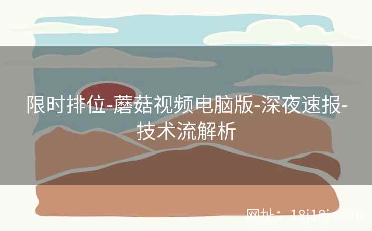 限时排位-蘑菇视频电脑版-深夜速报-技术流解析 限时排位-蘑菇视频电脑版-深夜速报-技术流解析