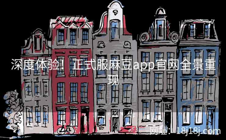 深度体验！正式服麻豆app官网全景重现