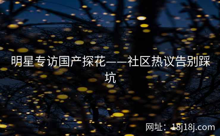 明星专访国产探花——社区热议告别踩坑 明星专访国产探花——社区热议告别踩坑
