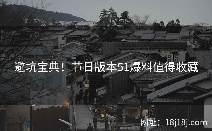 避坑宝典！节日版本51爆料值得收藏