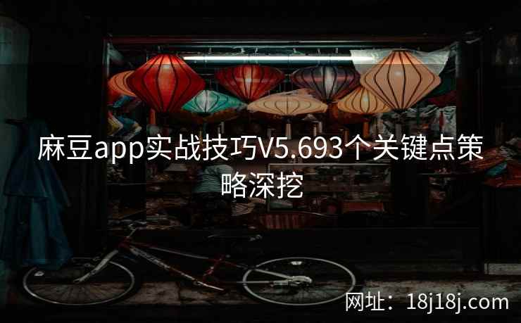 麻豆app实战技巧V5.693个关键点策略深挖 麻豆app实战技巧V5.693个关键点策略深挖
