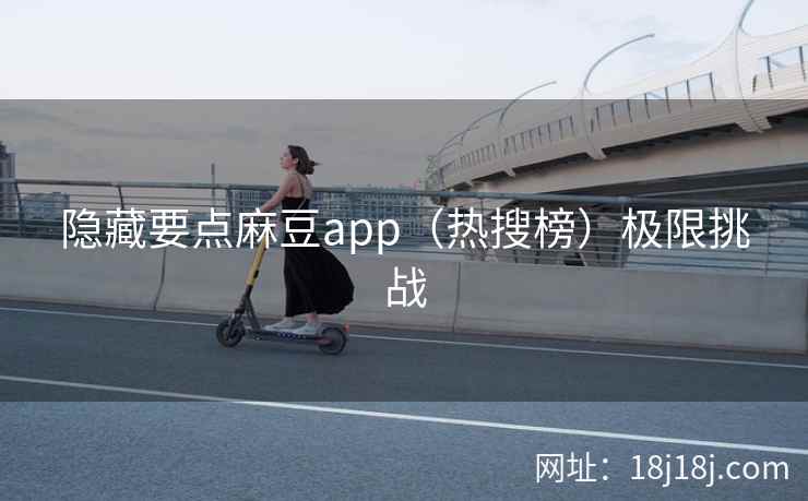 隐藏要点麻豆app(热搜榜)极限挑战 隐藏要点麻豆app(热搜榜)极限挑战