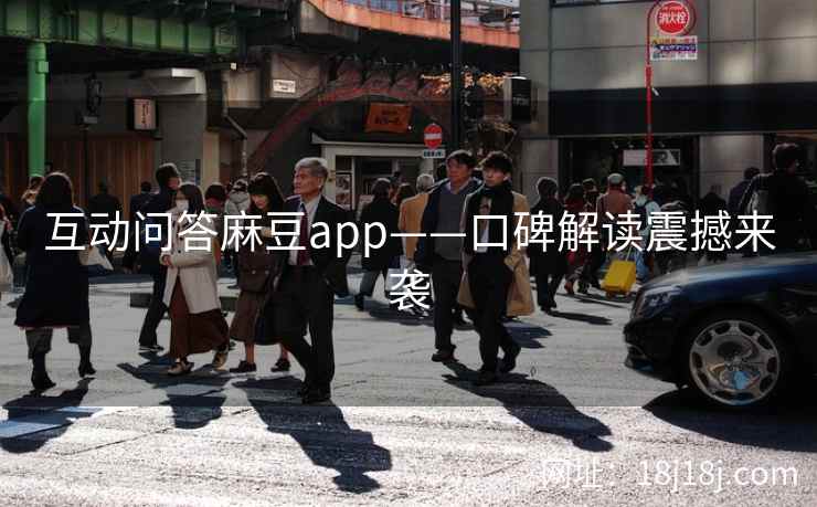 互动问答麻豆app——口碑解读震撼来袭