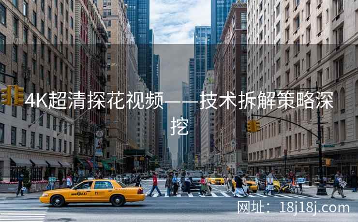 4K超清探花视频——技术拆解策略深挖 4K超清探花视频——技术拆解策略深挖