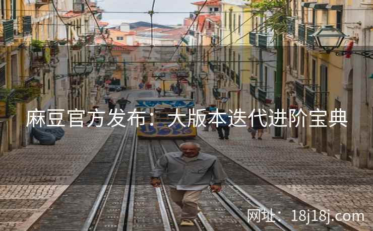 麻豆官方发布:大版本迭代进阶宝典 麻豆官方发布:大版本迭代进阶宝典