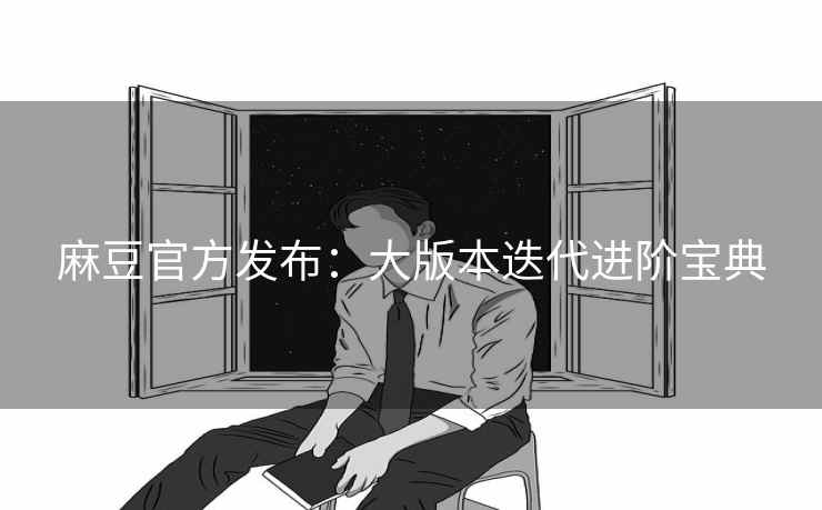 麻豆官方发布:大版本迭代进阶宝典 麻豆官方发布:大版本迭代进阶宝典