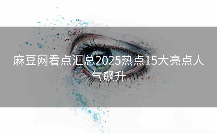 麻豆网看点汇总2025热点15大亮点人气飙升 麻豆网看点汇总2025热点15大亮点人气飙升