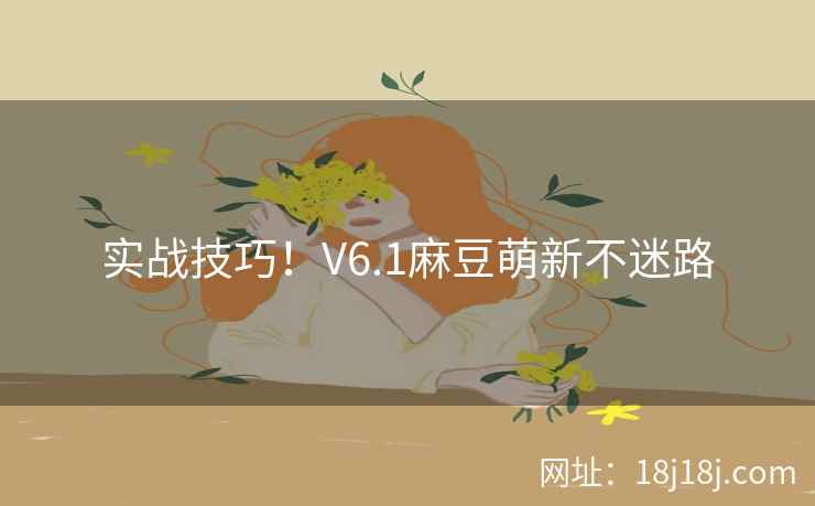 实战技巧!V6.1麻豆萌新不迷路 实战技巧!V6.1麻豆萌新不迷路