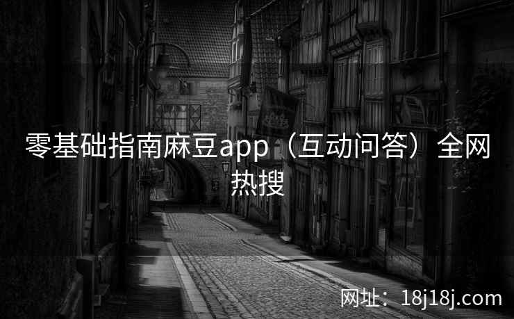 零基础指南麻豆app（互动问答）全网热搜