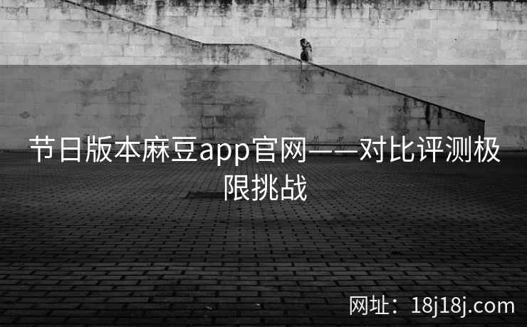 节日版本麻豆app官网——对比评测极限挑战
