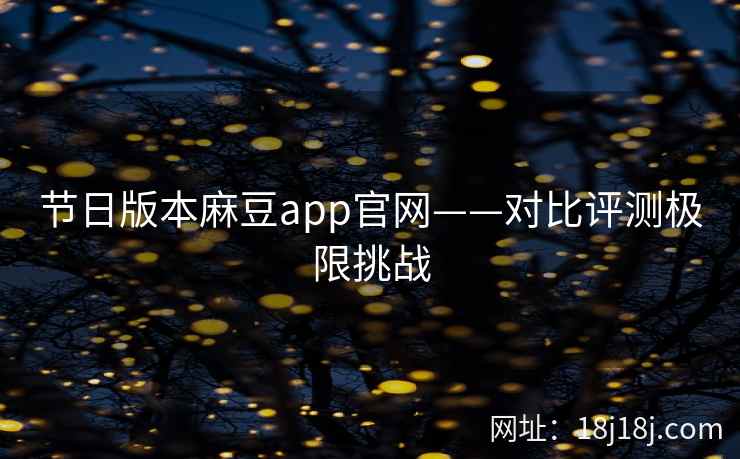 节日版本麻豆app官网——对比评测极限挑战